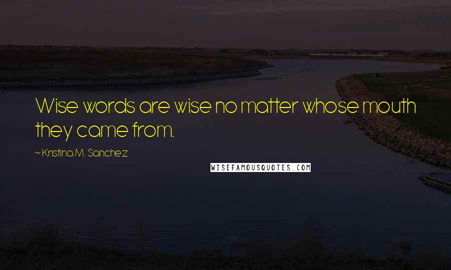 Kristina M. Sanchez Quotes: Wise words are wise no matter whose mouth they came from.