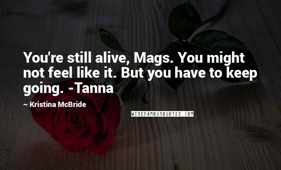 Kristina McBride Quotes: You're still alive, Mags. You might not feel like it. But you have to keep going. -Tanna