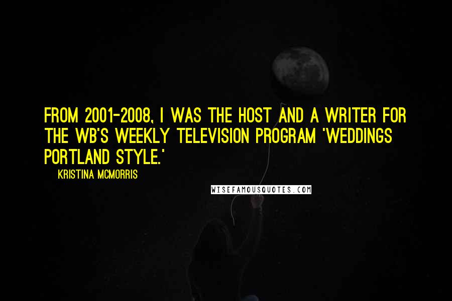 Kristina McMorris Quotes: From 2001-2008, I was the host and a writer for the WB's weekly television program 'Weddings Portland Style.'
