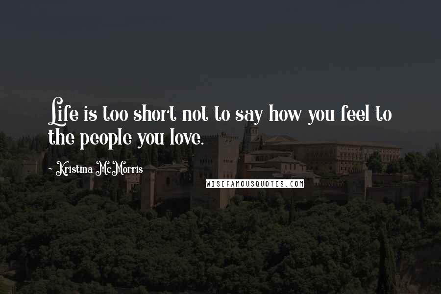 Kristina McMorris Quotes: Life is too short not to say how you feel to the people you love.