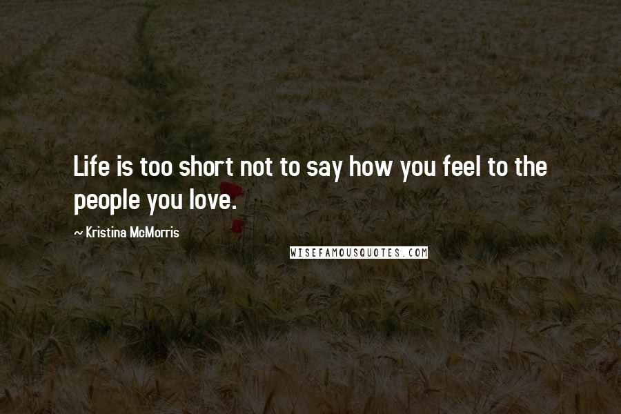 Kristina McMorris Quotes: Life is too short not to say how you feel to the people you love.