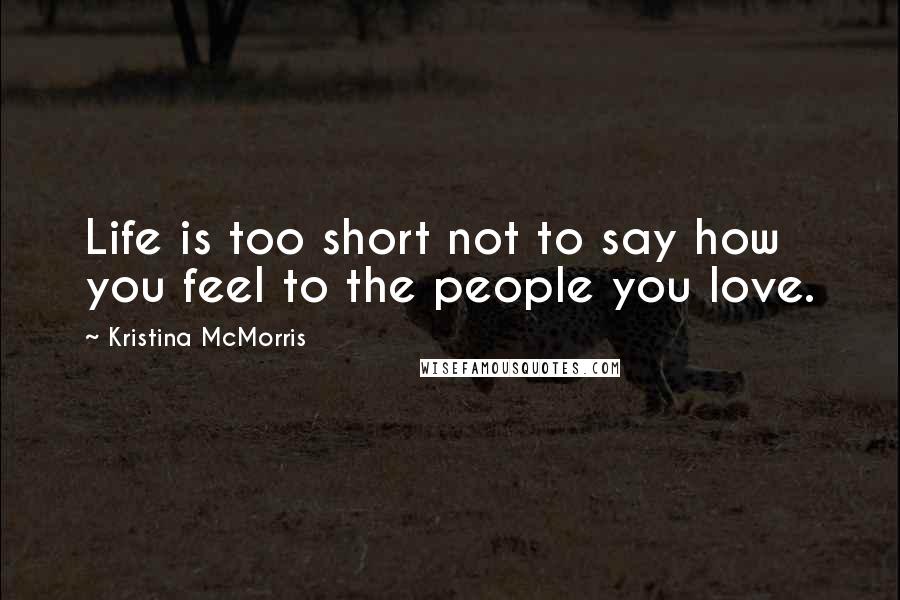 Kristina McMorris Quotes: Life is too short not to say how you feel to the people you love.