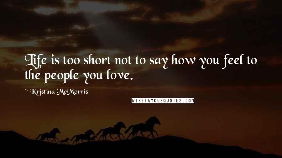 Kristina McMorris Quotes: Life is too short not to say how you feel to the people you love.