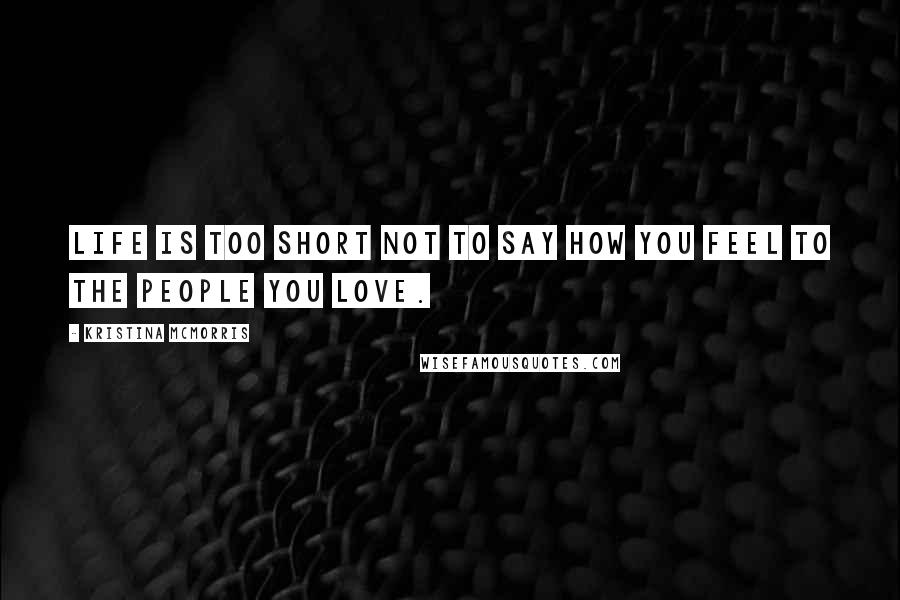 Kristina McMorris Quotes: Life is too short not to say how you feel to the people you love.