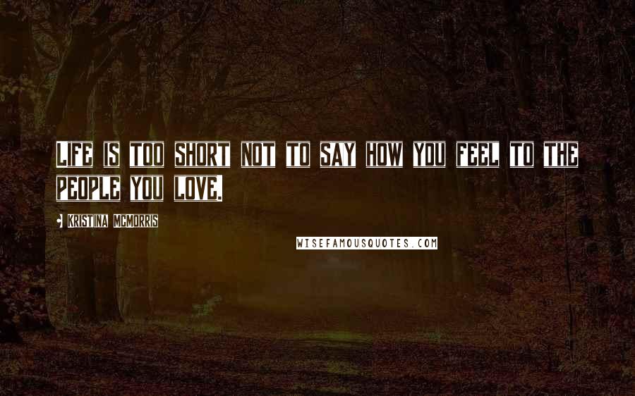 Kristina McMorris Quotes: Life is too short not to say how you feel to the people you love.