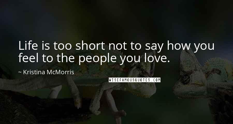 Kristina McMorris Quotes: Life is too short not to say how you feel to the people you love.