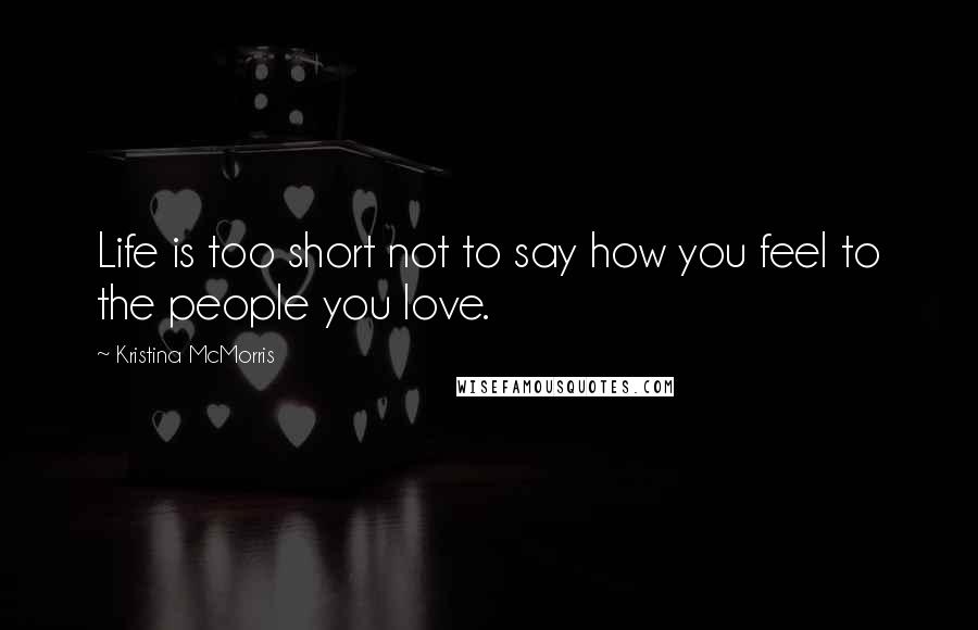 Kristina McMorris Quotes: Life is too short not to say how you feel to the people you love.