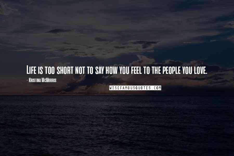 Kristina McMorris Quotes: Life is too short not to say how you feel to the people you love.