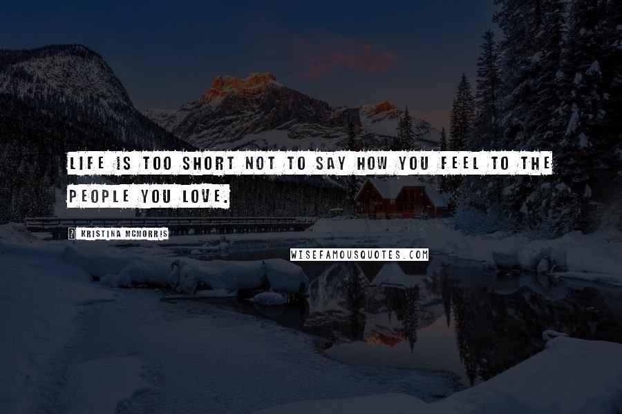 Kristina McMorris Quotes: Life is too short not to say how you feel to the people you love.