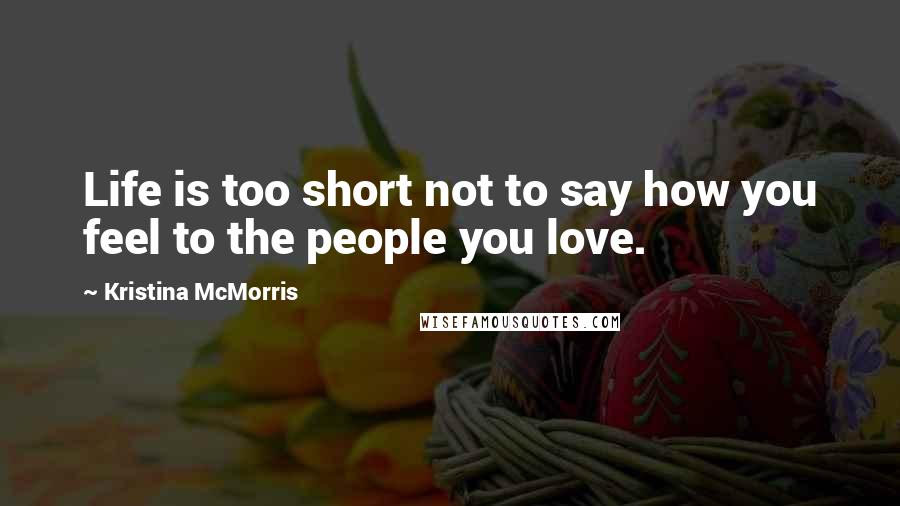 Kristina McMorris Quotes: Life is too short not to say how you feel to the people you love.