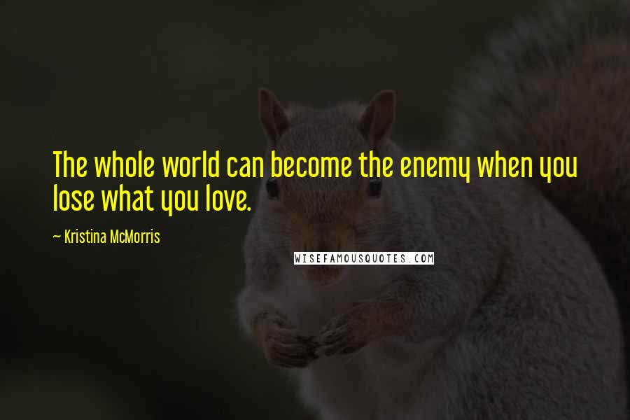 Kristina McMorris Quotes: The whole world can become the enemy when you lose what you love.