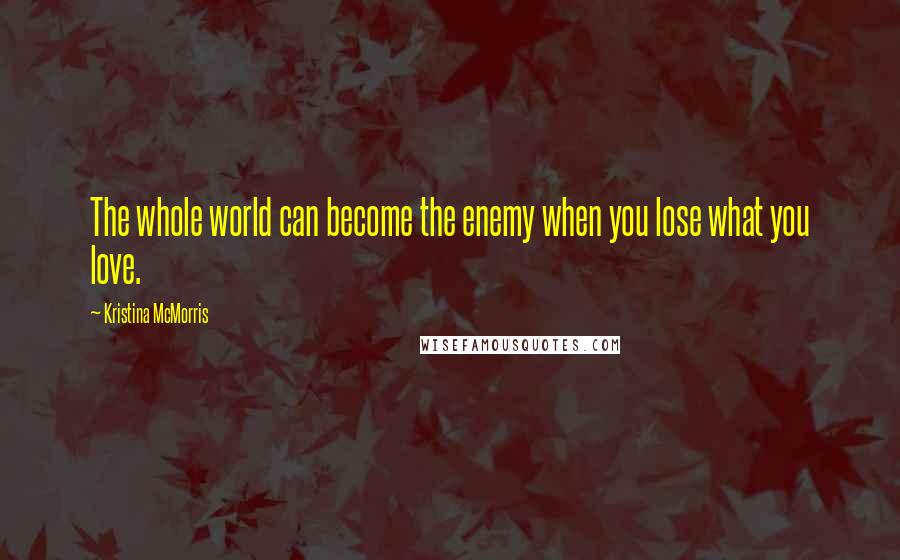 Kristina McMorris Quotes: The whole world can become the enemy when you lose what you love.