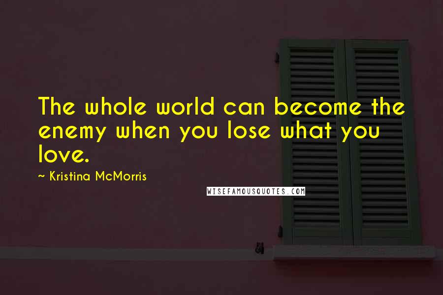 Kristina McMorris Quotes: The whole world can become the enemy when you lose what you love.