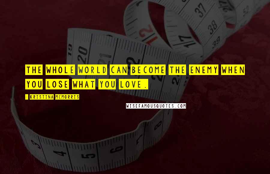 Kristina McMorris Quotes: The whole world can become the enemy when you lose what you love.