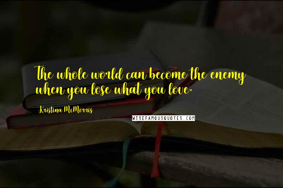 Kristina McMorris Quotes: The whole world can become the enemy when you lose what you love.
