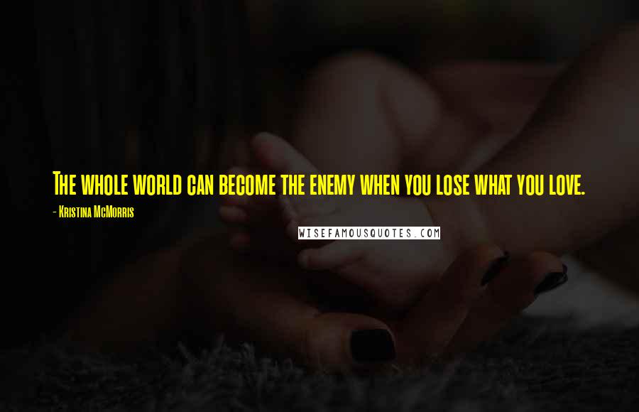 Kristina McMorris Quotes: The whole world can become the enemy when you lose what you love.