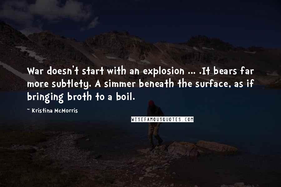 Kristina McMorris Quotes: War doesn't start with an explosion ... .It bears far more subtlety. A simmer beneath the surface, as if bringing broth to a boil.