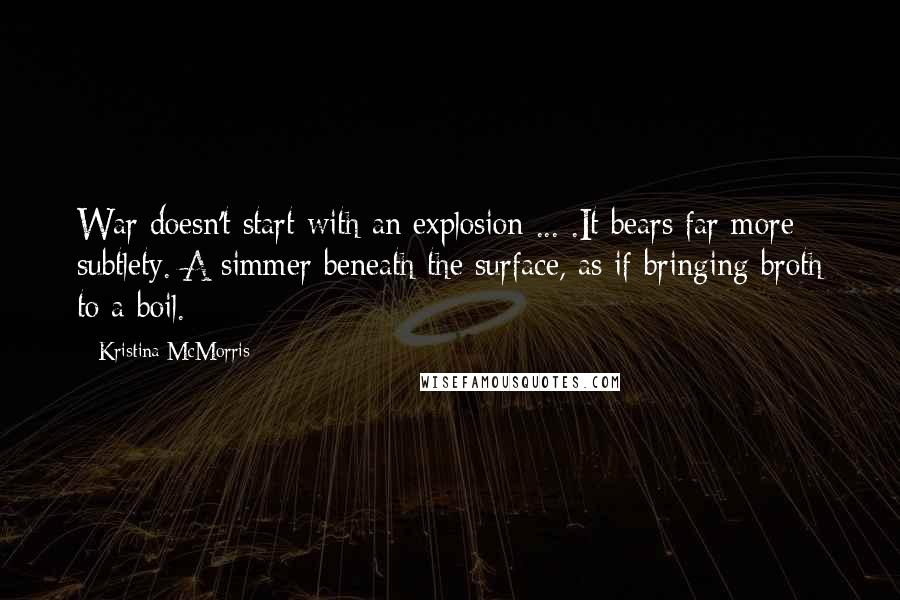 Kristina McMorris Quotes: War doesn't start with an explosion ... .It bears far more subtlety. A simmer beneath the surface, as if bringing broth to a boil.