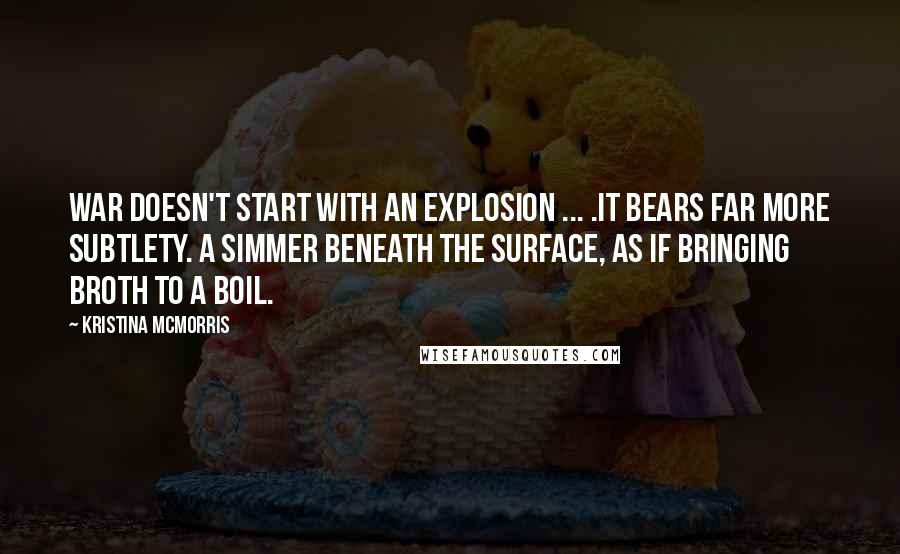 Kristina McMorris Quotes: War doesn't start with an explosion ... .It bears far more subtlety. A simmer beneath the surface, as if bringing broth to a boil.