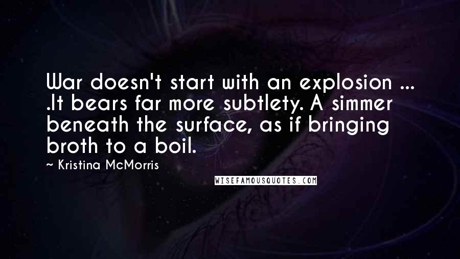 Kristina McMorris Quotes: War doesn't start with an explosion ... .It bears far more subtlety. A simmer beneath the surface, as if bringing broth to a boil.