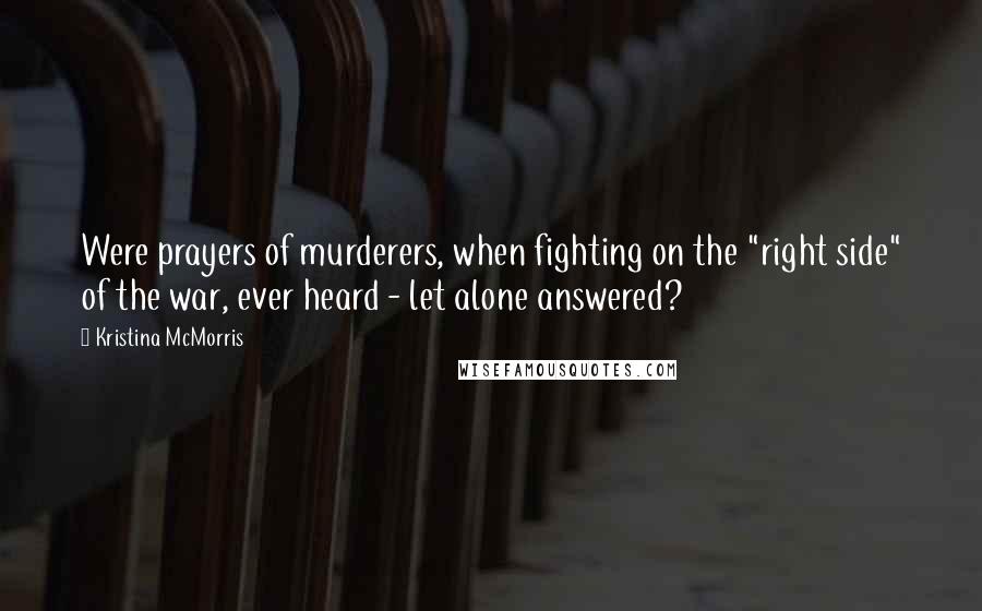 Kristina McMorris Quotes: Were prayers of murderers, when fighting on the "right side" of the war, ever heard - let alone answered?