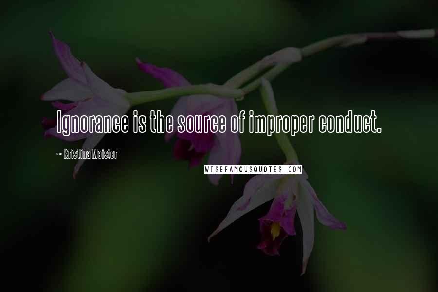 Kristina Meister Quotes: Ignorance is the source of improper conduct.