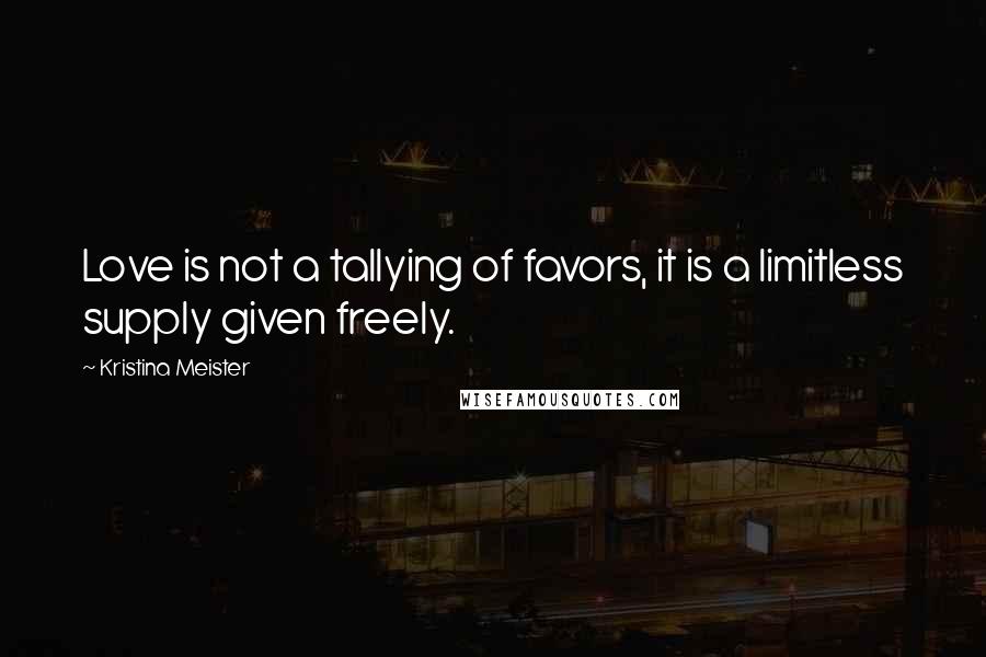 Kristina Meister Quotes: Love is not a tallying of favors, it is a limitless supply given freely.
