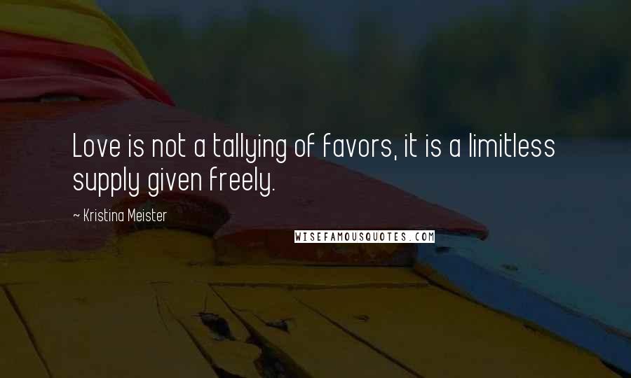 Kristina Meister Quotes: Love is not a tallying of favors, it is a limitless supply given freely.