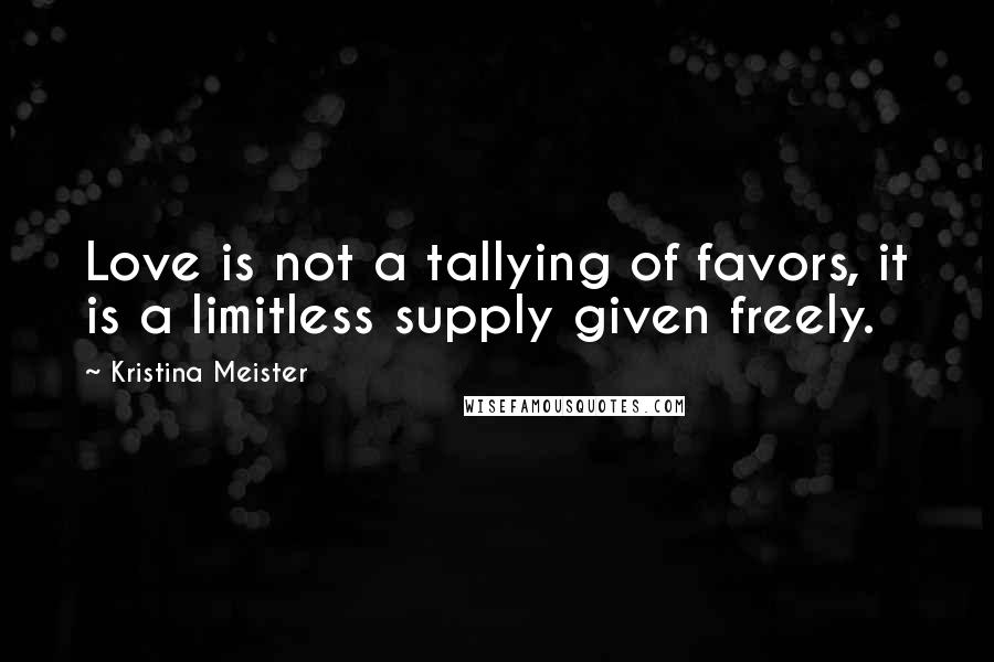 Kristina Meister Quotes: Love is not a tallying of favors, it is a limitless supply given freely.