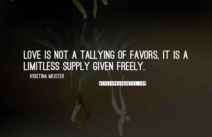 Kristina Meister Quotes: Love is not a tallying of favors, it is a limitless supply given freely.
