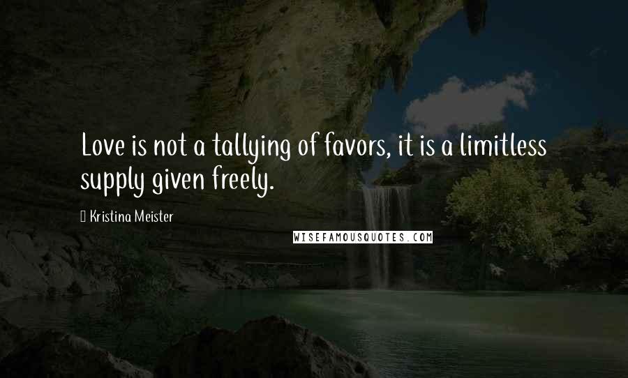 Kristina Meister Quotes: Love is not a tallying of favors, it is a limitless supply given freely.
