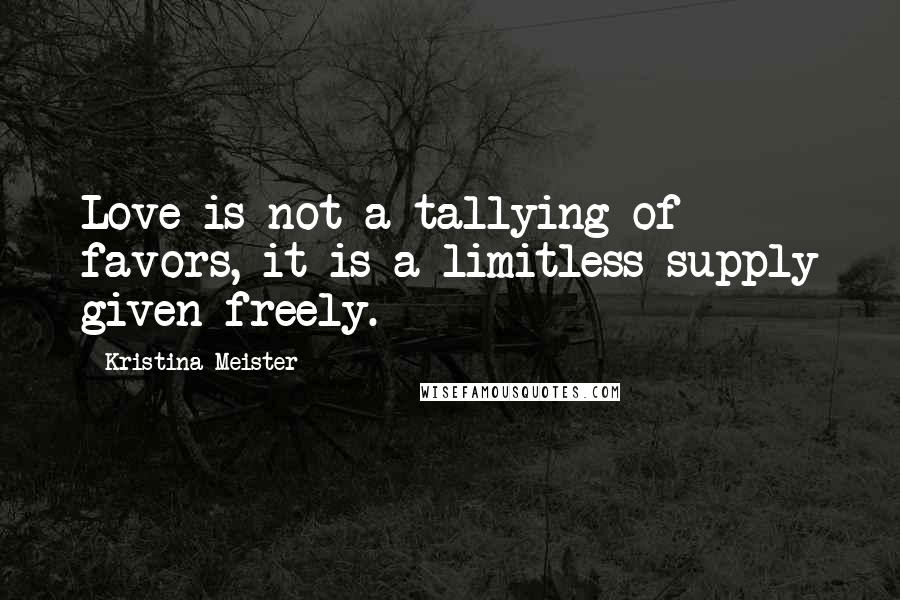 Kristina Meister Quotes: Love is not a tallying of favors, it is a limitless supply given freely.