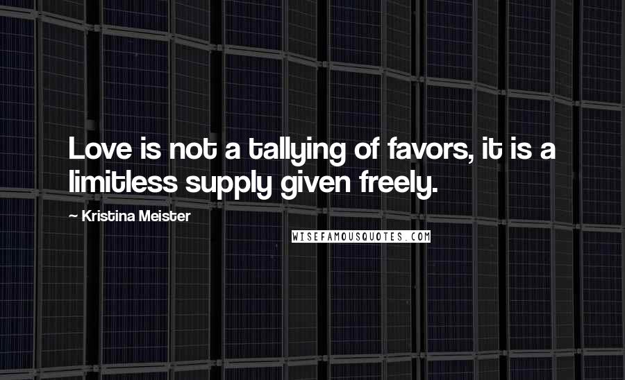 Kristina Meister Quotes: Love is not a tallying of favors, it is a limitless supply given freely.