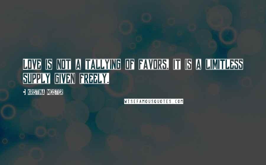 Kristina Meister Quotes: Love is not a tallying of favors, it is a limitless supply given freely.
