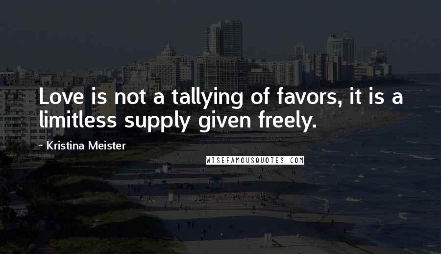 Kristina Meister Quotes: Love is not a tallying of favors, it is a limitless supply given freely.