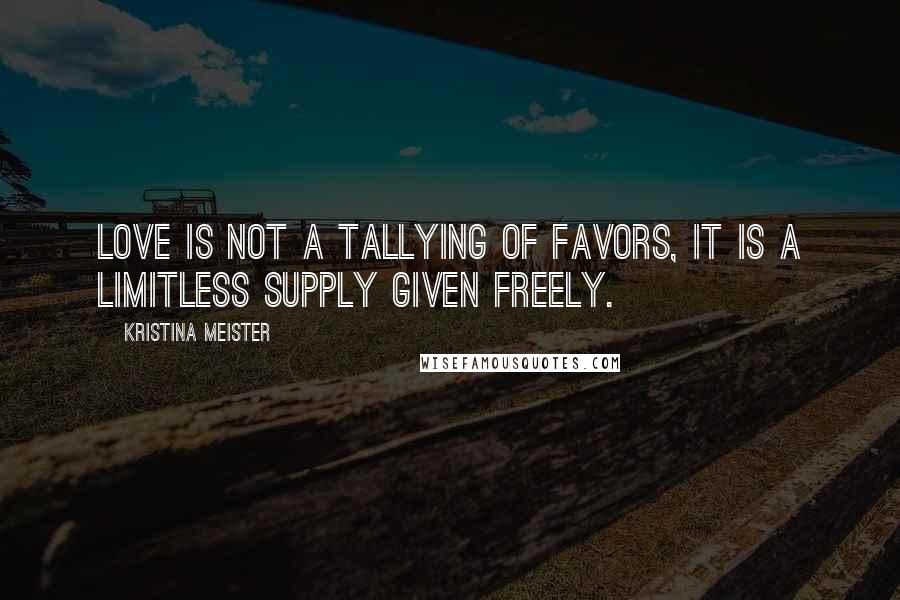 Kristina Meister Quotes: Love is not a tallying of favors, it is a limitless supply given freely.