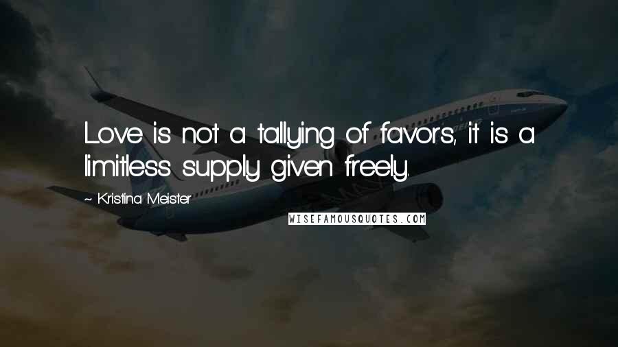 Kristina Meister Quotes: Love is not a tallying of favors, it is a limitless supply given freely.