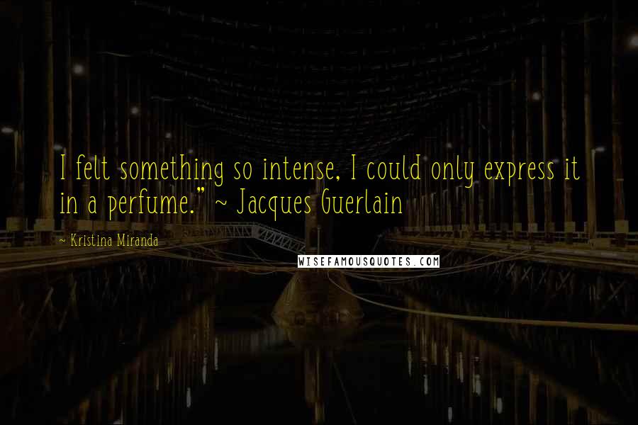 Kristina Miranda Quotes: I felt something so intense, I could only express it in a perfume." ~ Jacques Guerlain