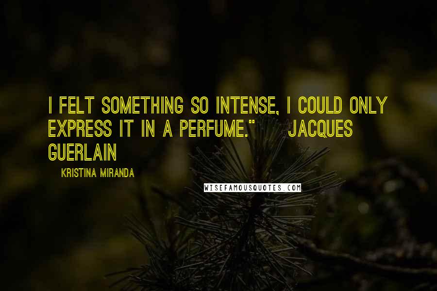 Kristina Miranda Quotes: I felt something so intense, I could only express it in a perfume." ~ Jacques Guerlain