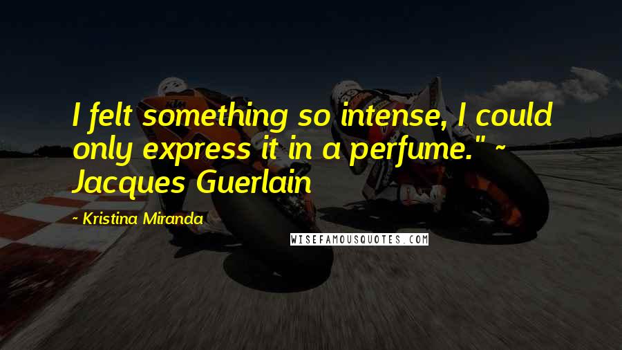 Kristina Miranda Quotes: I felt something so intense, I could only express it in a perfume." ~ Jacques Guerlain