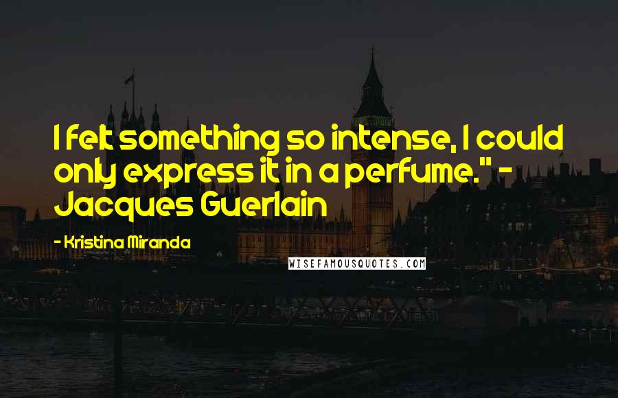 Kristina Miranda Quotes: I felt something so intense, I could only express it in a perfume." ~ Jacques Guerlain