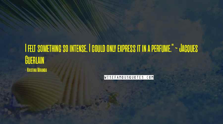 Kristina Miranda Quotes: I felt something so intense, I could only express it in a perfume." ~ Jacques Guerlain