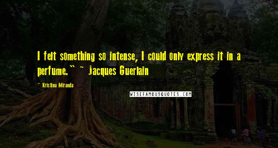 Kristina Miranda Quotes: I felt something so intense, I could only express it in a perfume." ~ Jacques Guerlain