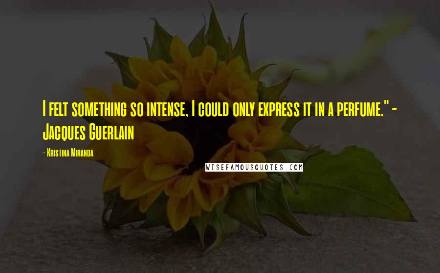 Kristina Miranda Quotes: I felt something so intense, I could only express it in a perfume." ~ Jacques Guerlain