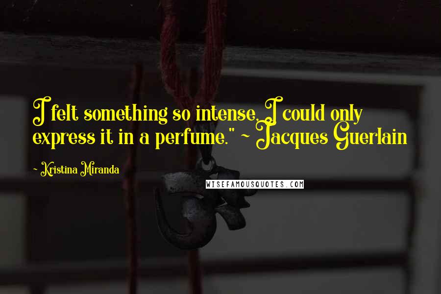 Kristina Miranda Quotes: I felt something so intense, I could only express it in a perfume." ~ Jacques Guerlain