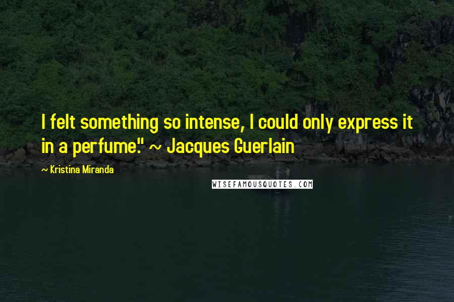 Kristina Miranda Quotes: I felt something so intense, I could only express it in a perfume." ~ Jacques Guerlain