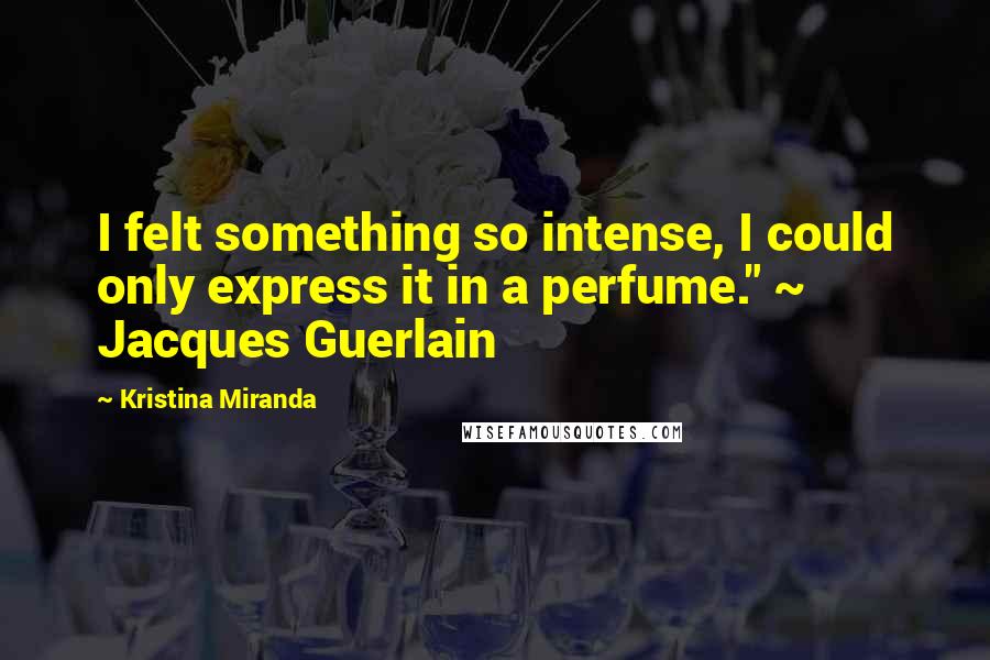 Kristina Miranda Quotes: I felt something so intense, I could only express it in a perfume." ~ Jacques Guerlain