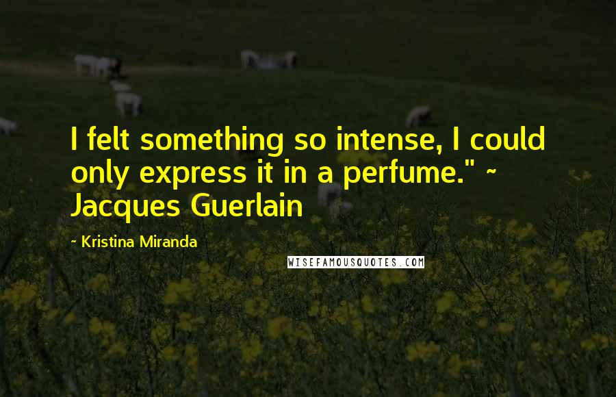 Kristina Miranda Quotes: I felt something so intense, I could only express it in a perfume." ~ Jacques Guerlain