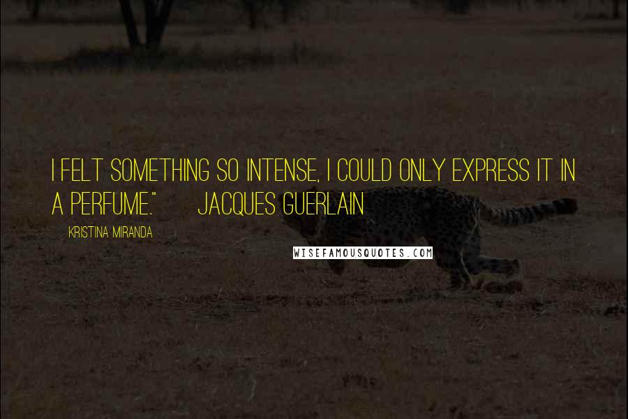 Kristina Miranda Quotes: I felt something so intense, I could only express it in a perfume." ~ Jacques Guerlain