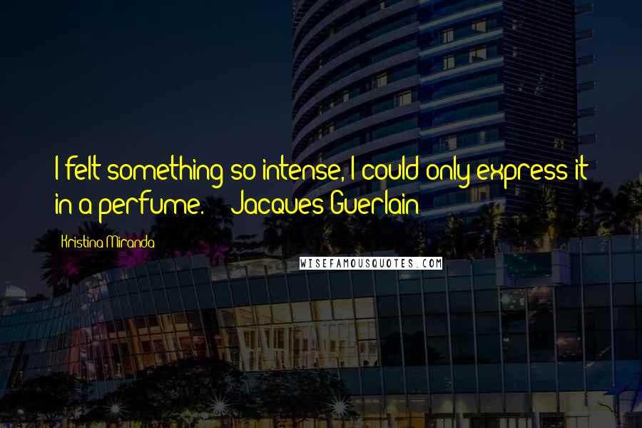 Kristina Miranda Quotes: I felt something so intense, I could only express it in a perfume." ~ Jacques Guerlain